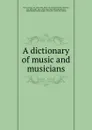 A dictionary of music and musicians - George Grove