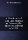 A New Practical and Easy Method of Learning the Spanish Language After the . - F.F. Moritz Foerster