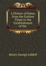 A History of Rome, from the Earliest Times to the Establishment of the . - Henry George Liddell