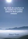 Du droit de conclure et de ratifier les traites selon le droit public romain . - Marcel Boyer