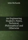 An Engineering Student.s Notes, Technical, Philosophical and Otherwise - John Richards