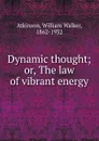 Dynamic thought; or, The law of vibrant energy - William Walker Atkinson