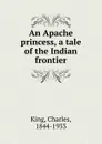 An Apache princess, a tale of the Indian frontier - Charles King