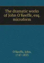 The dramatic works of John O.Keeffe, esq. microform - John O'Keeffe