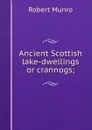 Ancient Scottish lake-dwellings or crannogs; - Munro Robert