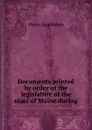 Documents printed by order of the legislature of the state of Maine during . - Maine. Legislature