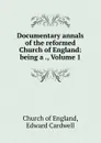 Documentary annals of the reformed Church of England: being a ., Volume 1 - Edward Cardwell