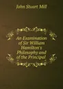 An Examination of Sir William Hamilton.s Philosophy and of the Principal . - John Stuart Mill