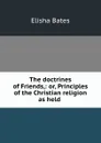 The doctrines of Friends,: or, Principles of the Christian religion as held . - Elisha Bates