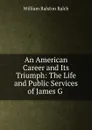 An American Career and Its Triumph: The Life and Public Services of James G . - William Ralston Balch