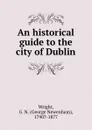 An historical guide to the city of Dublin - George Newenham Wright