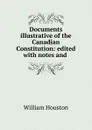 Documents illustrative of the Canadian Constitution: edited with notes and . - William Houston