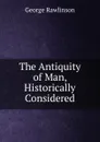 The Antiquity of Man, Historically Considered - George Rawlinson