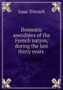 Domestic anecdotes of the French nation, during the last thirty years . - Isaac Disraeli