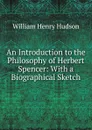 An Introduction to the Philosophy of Herbert Spencer: With a Biographical Sketch - W. H. Hudson