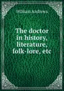 The doctor in history, literature, folk-lore, etc - William Andrews