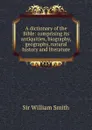 A dictionary of the Bible: comprising its antiquities, biography, geography, natural history and literature - Smith William