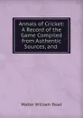 Annals of Cricket: A Record of the Game Compiled from Authentic Sources, and . - Walter William Read