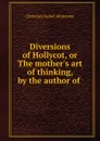 Diversions of Hollycot, or The mother.s art of thinking, by the author of . - Christian Isobel Johnstone