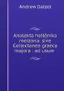 Analekta hellenika meizona: sive Collectanea graeca majora : ad usum . - Andrew Dalzel