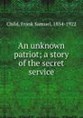 An unknown patriot; a story of the secret service - Frank Samuel Child