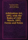 Arbitration Act, 1892, with the Rules of 24th March, 1893, Forms and Notes . - New South Wales