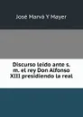 Discurso leido ante s. m. el rey Don Alfonso XIII presidiendo la real . - José Marvá Y Mayer