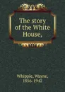 The story of the White House, - Wayne Whipple