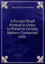 A Private Proof Printed in Order to Preserve Certain Matters Connected with . - Augustus Thorndike Perkins