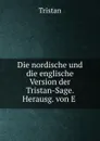 Die nordische und die englische Version der Tristan-Sage. Herausg. von E . - Tristan