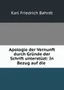 Apologie der Vernunft durch Grunde der Schrift unterstuzt: In Bezug auf die . - Karl Friedrich Bahrdt