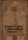 Houses of glass : a philosophical romance. -- - Wallace Lloyd
