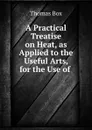 A Practical Treatise on Heat, as Applied to the Useful Arts, for the Use of . - Thomas Box