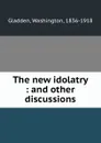 The new idolatry : and other discussions - Washington Gladden