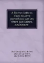 A Rome: lettres d.un zouave pontifical sur les fetes jubilaires, decembre . - Léon Leroy de La Brière