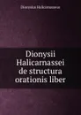 Dionysii Halicarnassei de structura orationis liber - Dionysius Halicarnasseus