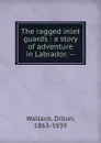 The ragged inlet guards : a story of adventure in Labrador. -- - Dillon Wallace