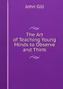 The Art of Teaching Young Minds to Observe and Think - John Gill