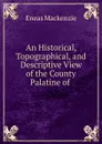 An Historical, Topographical, and Descriptive View of the County Palatine of . - Eneas Mackenzie