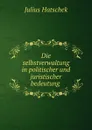 Die selbstverwaltung in politischer und juristischer bedeutung . - Julius Hatschek