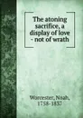 The atoning sacrifice, a display of love - not of wrath - Noah Worcester