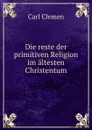 Die reste der primitiven Religion im altesten Christentum - Carl Clemen