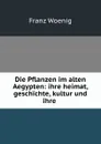 Die Pflanzen im alten Aegypten: ihre heimat, geschichte, kultur und ihre . - Franz Woenig