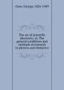 The art of scientific discovery; or, The general conditions and methods of research in physics and chemistry - George Gore