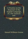 A Treatise on the Structure of the English Language, Or, The Analysis and . - Samuel Stillman Greene