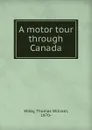 A motor tour through Canada - Thomas William Wilby