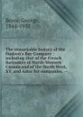 The remarkable history of the Hudson.s Bay Company : including that of the French furtraders of North-Western Canada and of the North West, XY, and Astor fur companies. -- - George Bryce