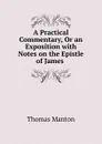 A Practical Commentary, Or an Exposition with Notes on the Epistle of James . - Thomas Manton