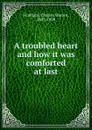 A troubled heart and how it was comforted at last - Charles Warren Stoddard