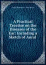 A Practical Treatise on the Diseases of the Ear: Including a Sketch of Aural . - Daniel Bennett St. John Roosa